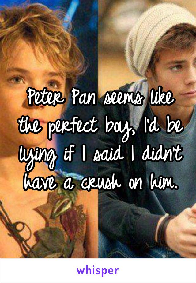 Peter Pan seems like the perfect boy, I'd be lying if I said I didn't have a crush on him.