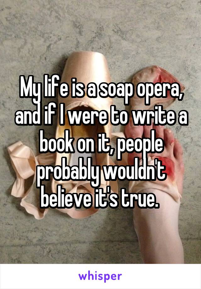 My life is a soap opera, and if I were to write a book on it, people probably wouldn't believe it's true. 
