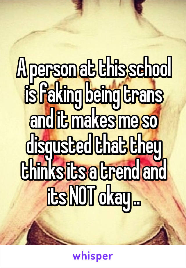 A person at this school is faking being trans and it makes me so disgusted that they thinks its a trend and its NOT okay ..