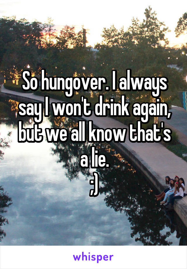 So hungover. I always say I won't drink again, but we all know that's a lie.
;)