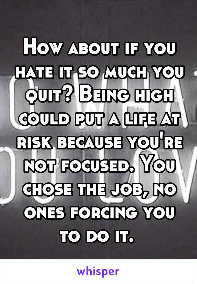 How about if you hate it so much you quit? Being high could put a life at risk because you're not focused. You chose the job, no ones forcing you to do it. 