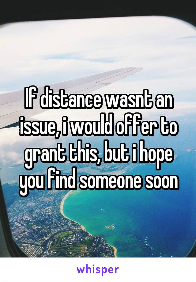 If distance wasnt an issue, i would offer to grant this, but i hope you find someone soon