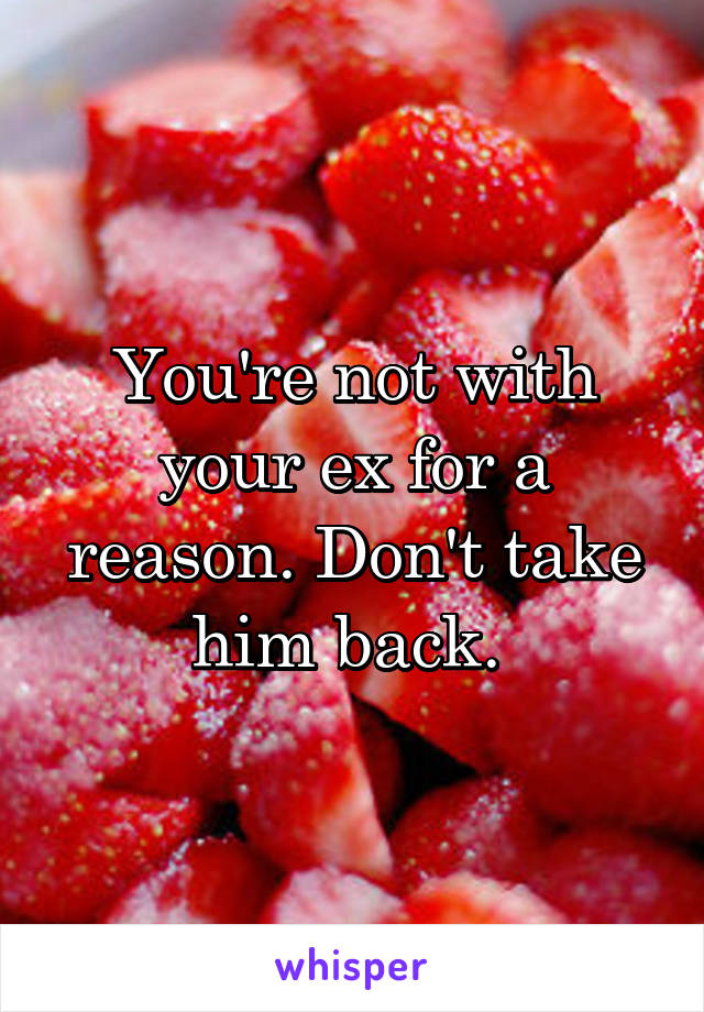 You're not with your ex for a reason. Don't take him back. 