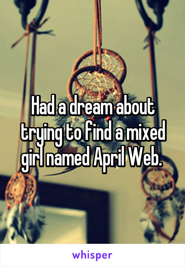 Had a dream about trying to find a mixed girl named April Web. 
