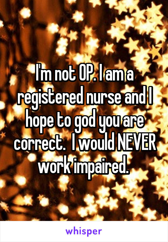 I'm not OP. I am a registered nurse and I hope to god you are correct.  I would NEVER work impaired. 