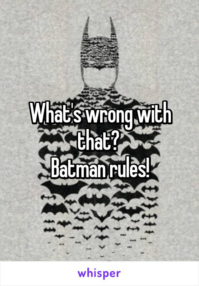 What's wrong with that? 
Batman rules!