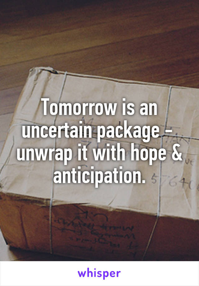 Tomorrow is an uncertain package -  unwrap it with hope & anticipation.