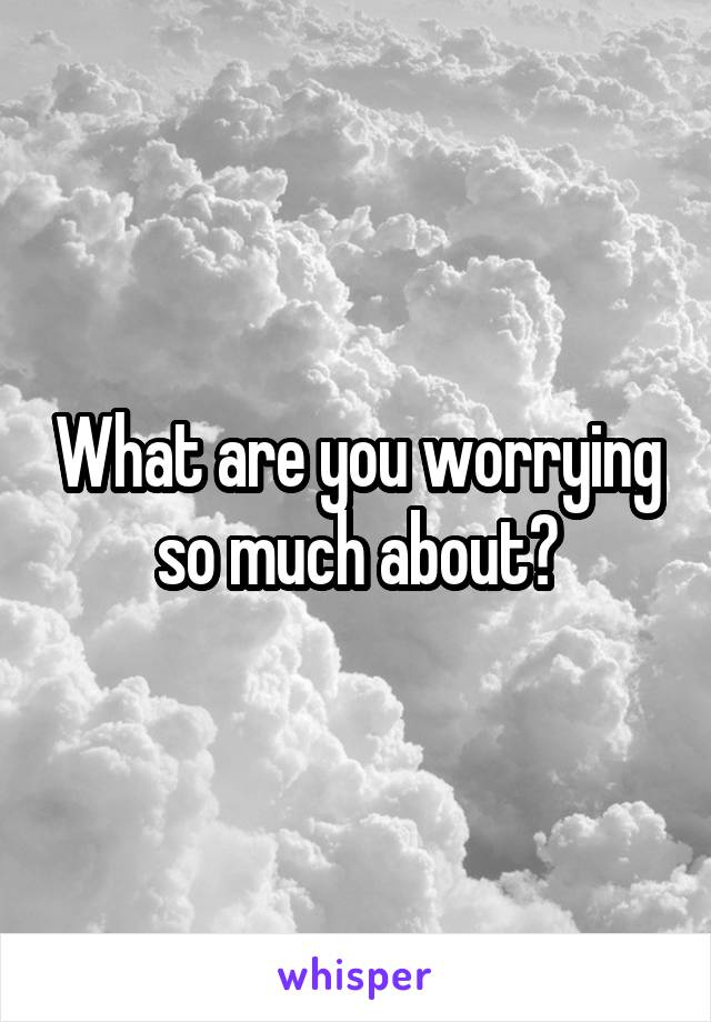 What are you worrying so much about?