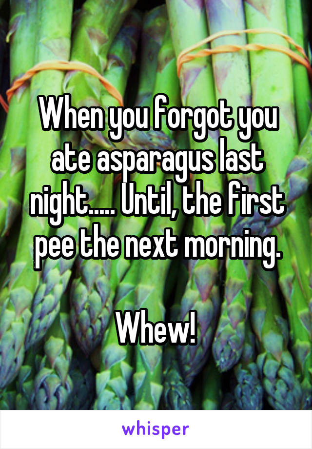 When you forgot you ate asparagus last night..... Until, the first pee the next morning.

Whew! 