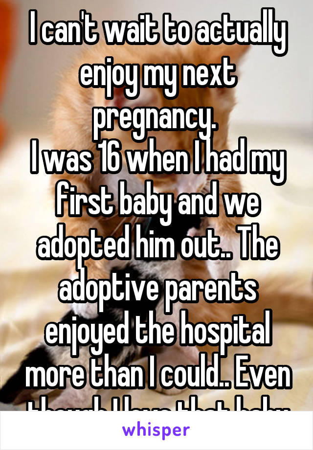 I can't wait to actually enjoy my next pregnancy. 
I was 16 when I had my first baby and we adopted him out.. The adoptive parents enjoyed the hospital more than I could.. Even though I love that baby