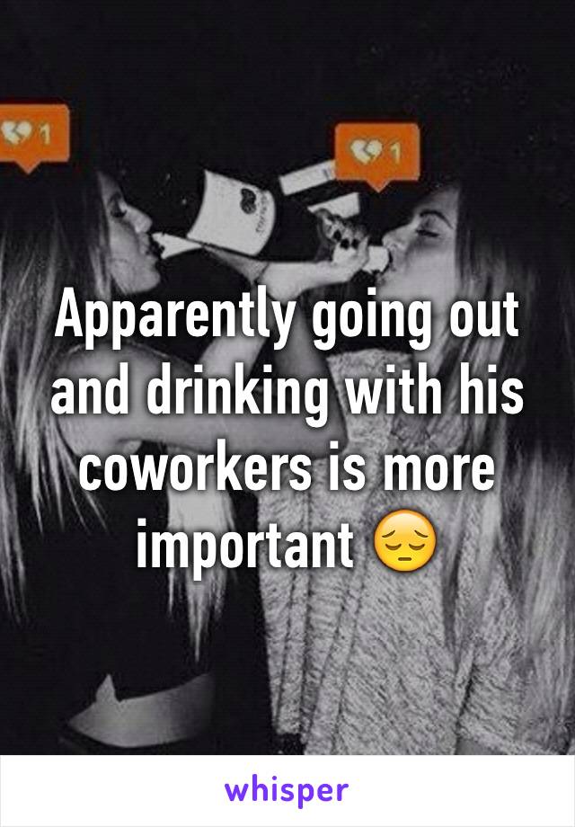 Apparently going out and drinking with his coworkers is more important 😔