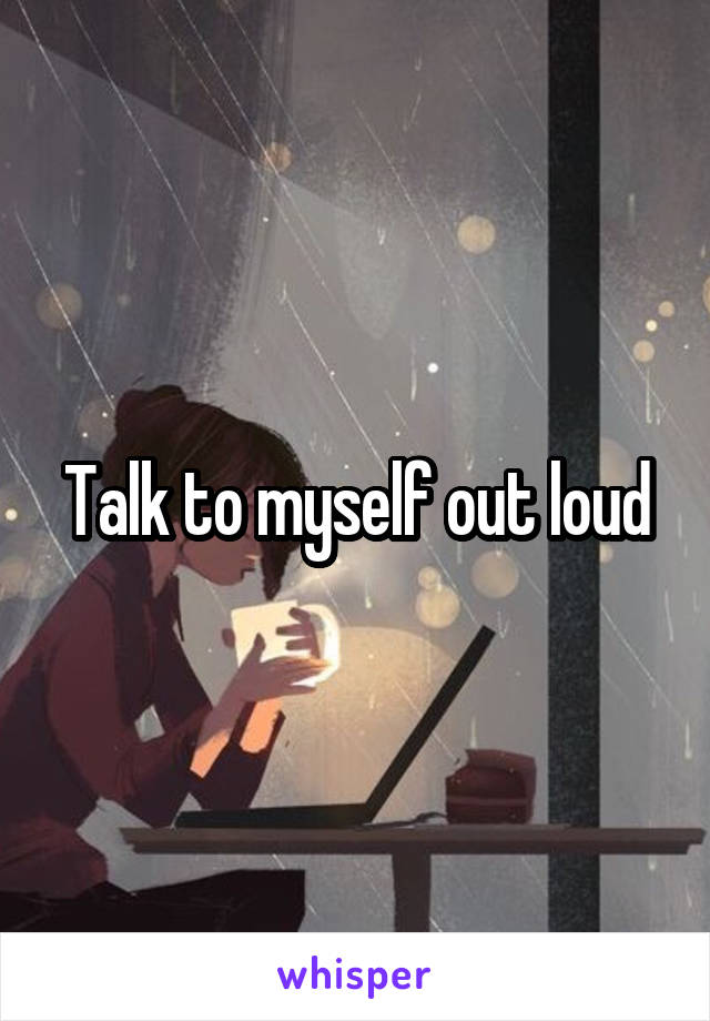 Talk to myself out loud
