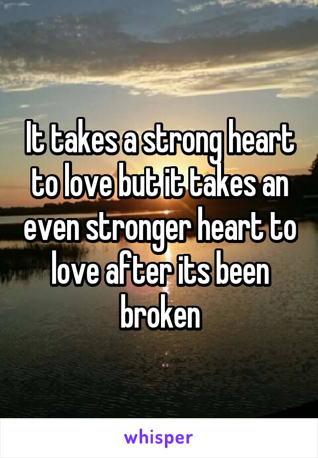 It takes a strong heart to love but it takes an even stronger heart to love after its been broken