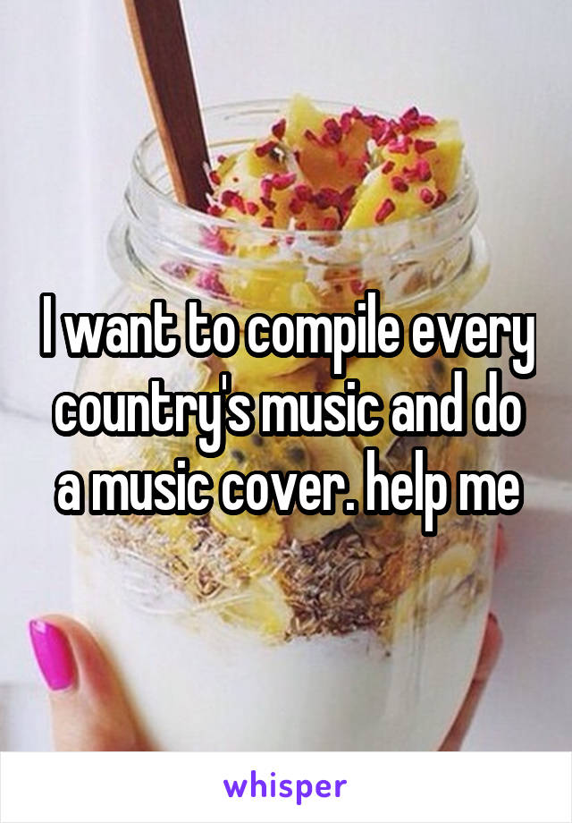 I want to compile every country's music and do a music cover. help me