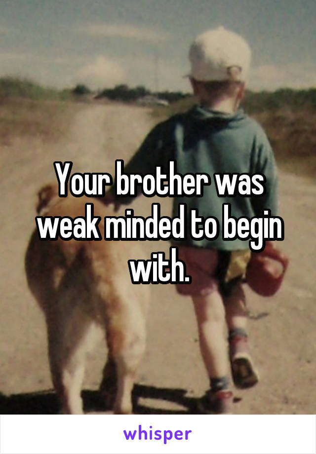 Your brother was weak minded to begin with.