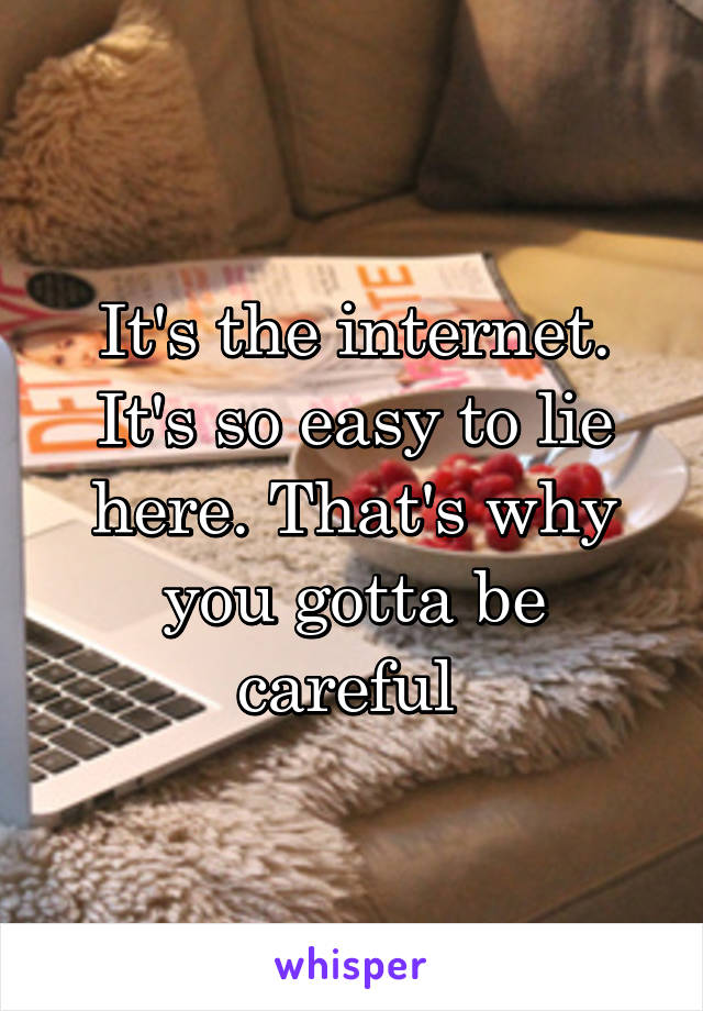 It's the internet. It's so easy to lie here. That's why you gotta be careful 
