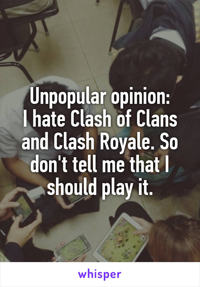 Unpopular opinion:
I hate Clash of Clans and Clash Royale. So don't tell me that I should play it.