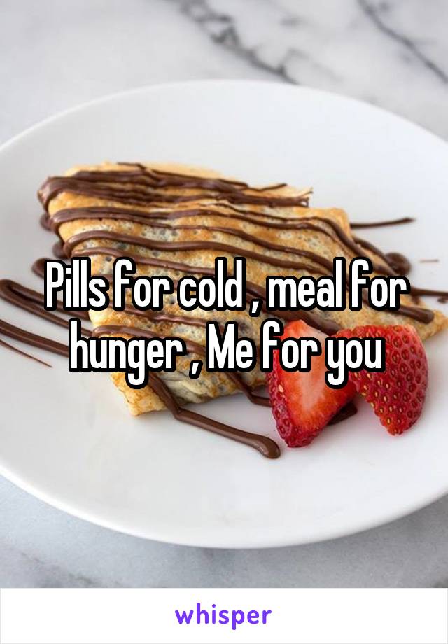 Pills for cold , meal for hunger , Me for you