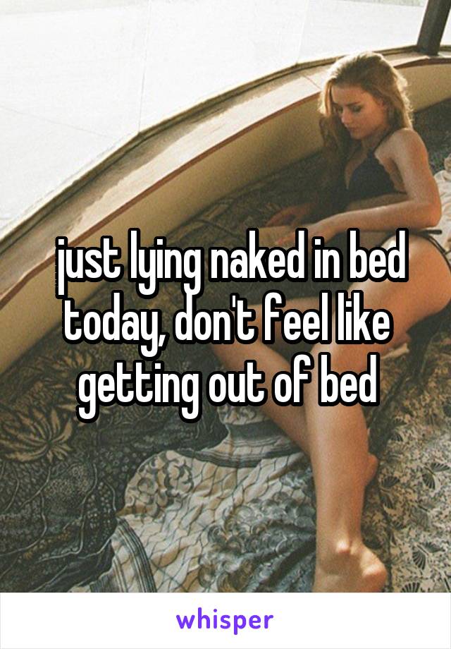  just lying naked in bed today, don't feel like getting out of bed