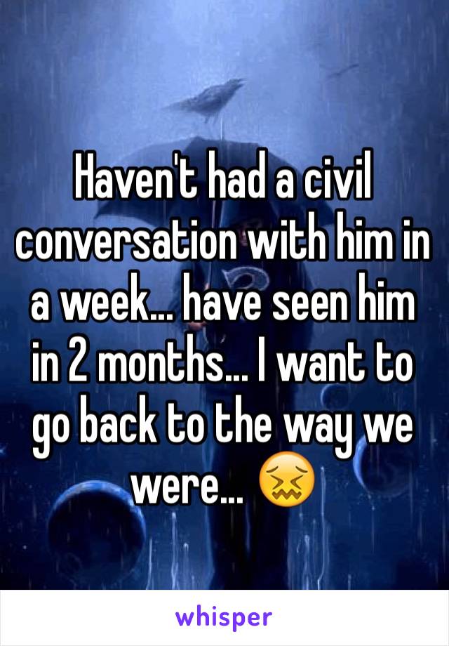 Haven't had a civil conversation with him in a week... have seen him in 2 months... I want to go back to the way we were... 😖