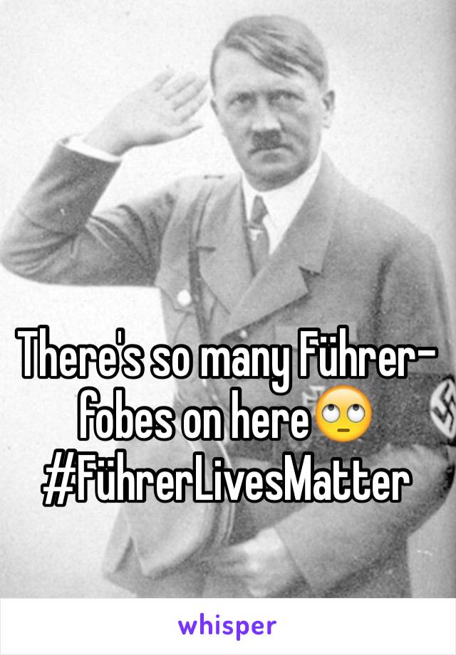 There's so many Führer-fobes on here🙄 #FührerLivesMatter