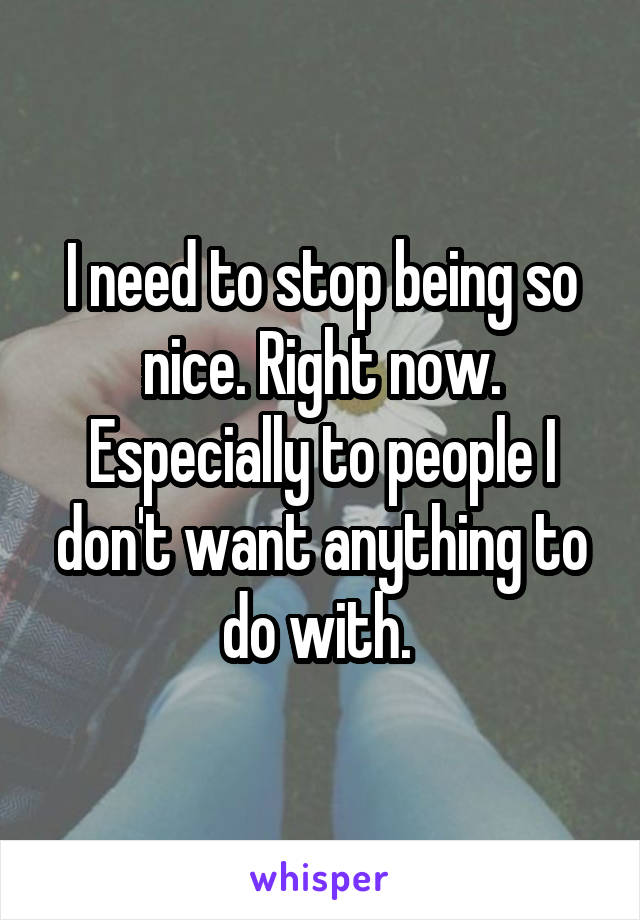 I need to stop being so nice. Right now. Especially to people I don't want anything to do with. 