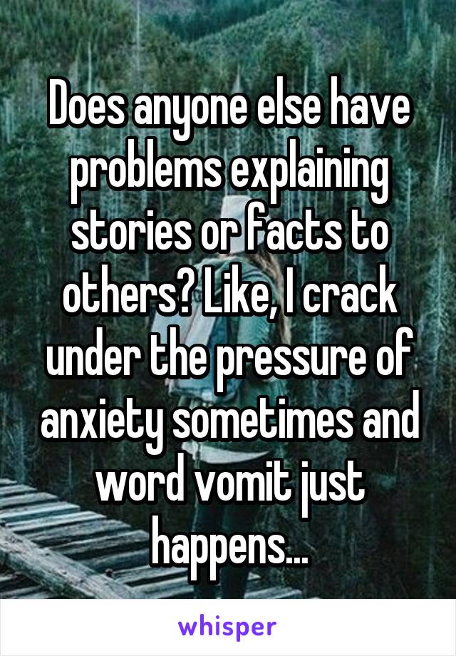 Does anyone else have problems explaining stories or facts to others? Like, I crack under the pressure of anxiety sometimes and word vomit just happens...