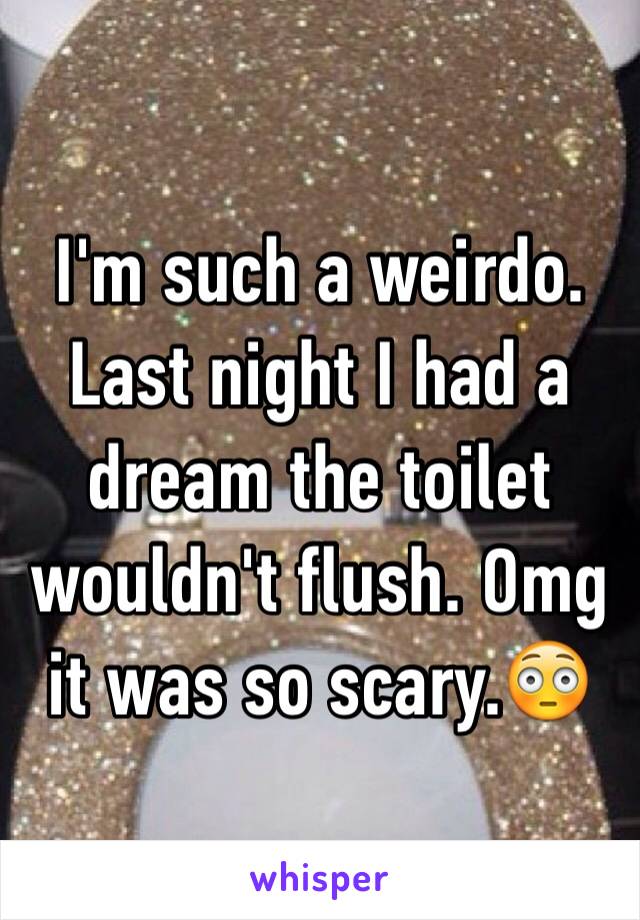 I'm such a weirdo. Last night I had a dream the toilet wouldn't flush. Omg it was so scary.😳