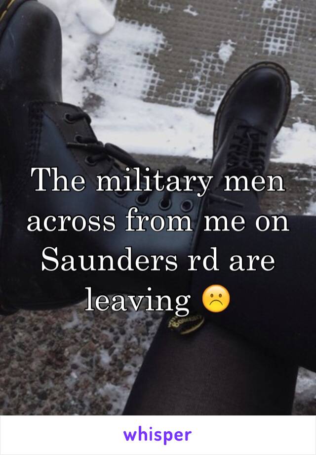 The military men across from me on Saunders rd are leaving ☹️