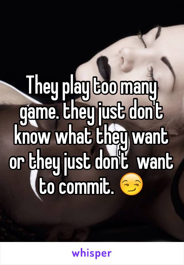 They play too many game. they just don't know what they want or they just don't  want to commit. 😏