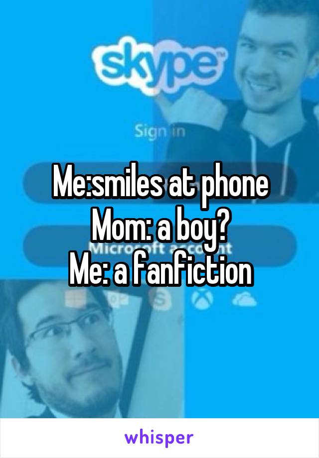 Me:smiles at phone
Mom: a boy?
Me: a fanfiction
