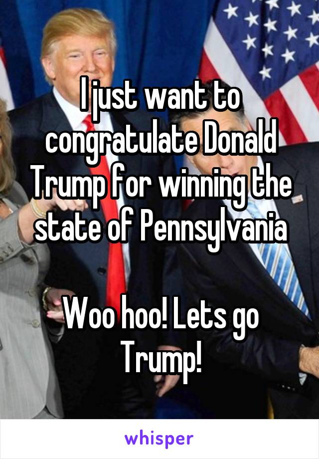 I just want to congratulate Donald Trump for winning the state of Pennsylvania

Woo hoo! Lets go Trump!