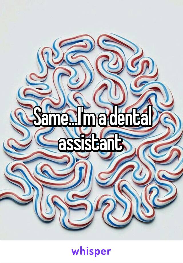 Same...I'm a dental assistant 