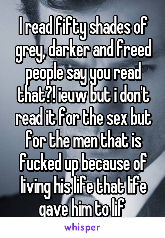 I read fifty shades of grey, darker and freed people say you read that?! ieuw but i don't read it for the sex but for the men that is fucked up because of living his life that life gave him to lif 