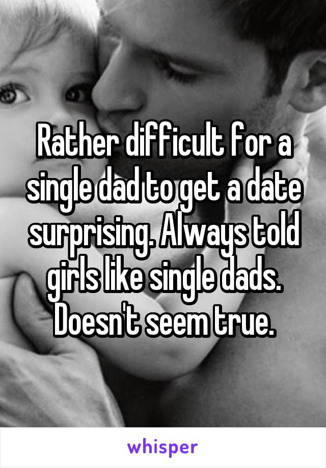 Rather difficult for a single dad to get a date surprising. Always told girls like single dads. Doesn't seem true.