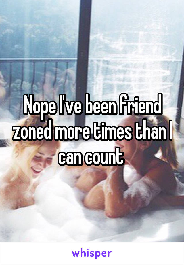 Nope I've been friend zoned more times than I can count 