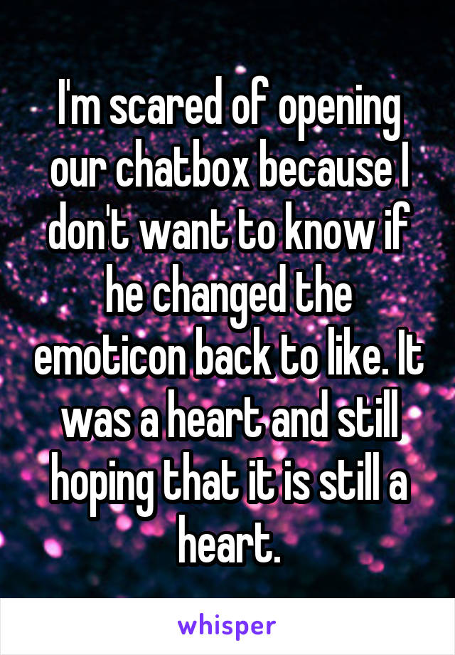 I'm scared of opening our chatbox because I don't want to know if he changed the emoticon back to like. It was a heart and still hoping that it is still a heart.