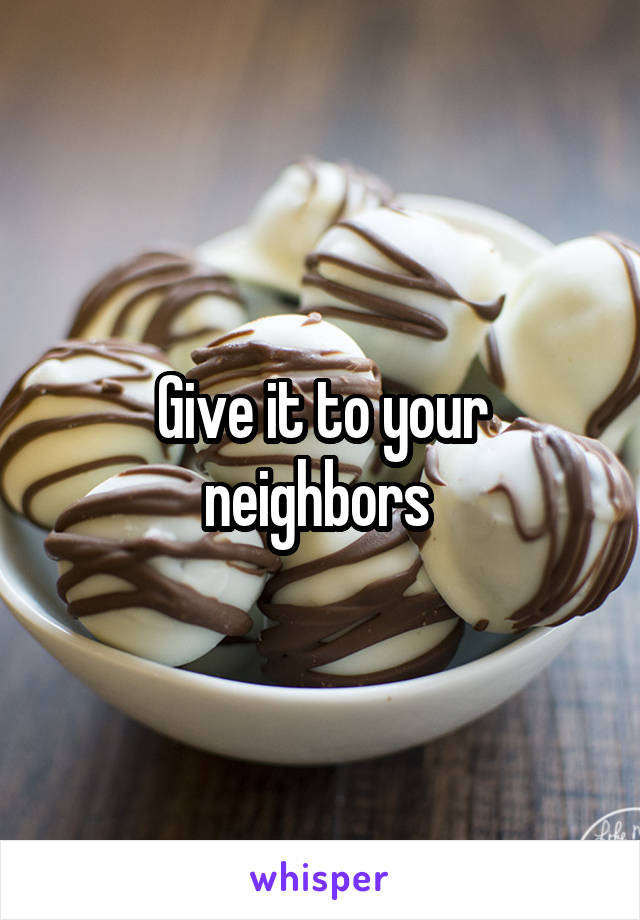 Give it to your neighbors 