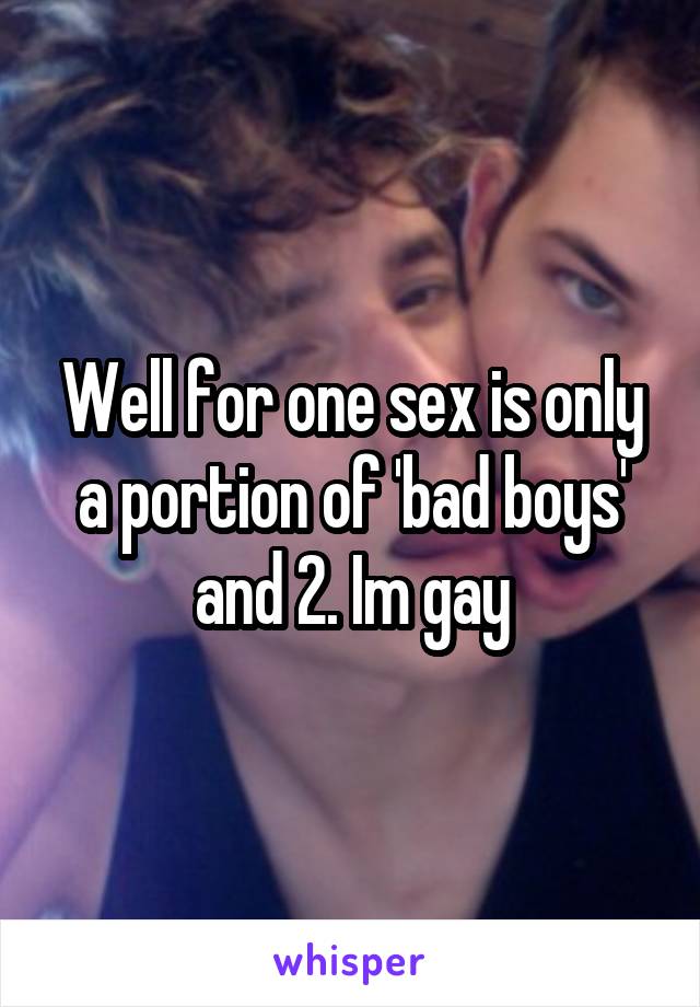 Well for one sex is only a portion of 'bad boys' and 2. Im gay