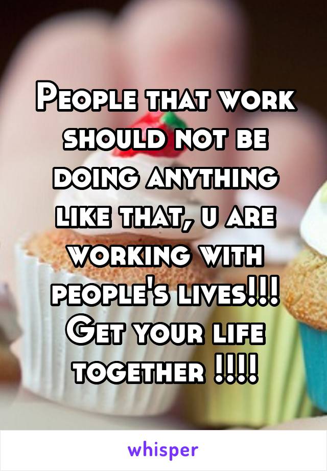 People that work should not be doing anything like that, u are working with people's lives!!! Get your life together !!!!