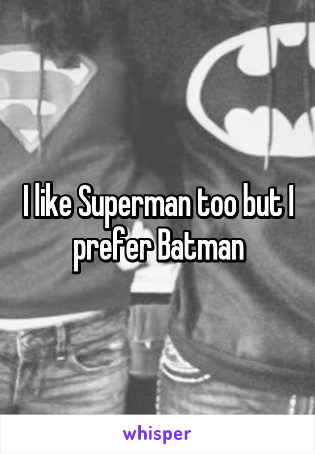 I like Superman too but I prefer Batman