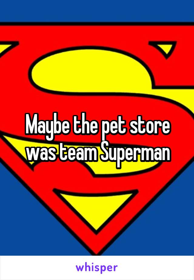 Maybe the pet store was team Superman