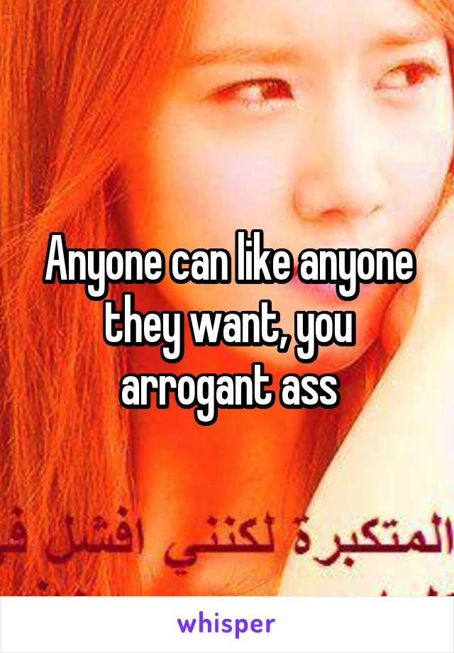 Anyone can like anyone they want, you arrogant ass