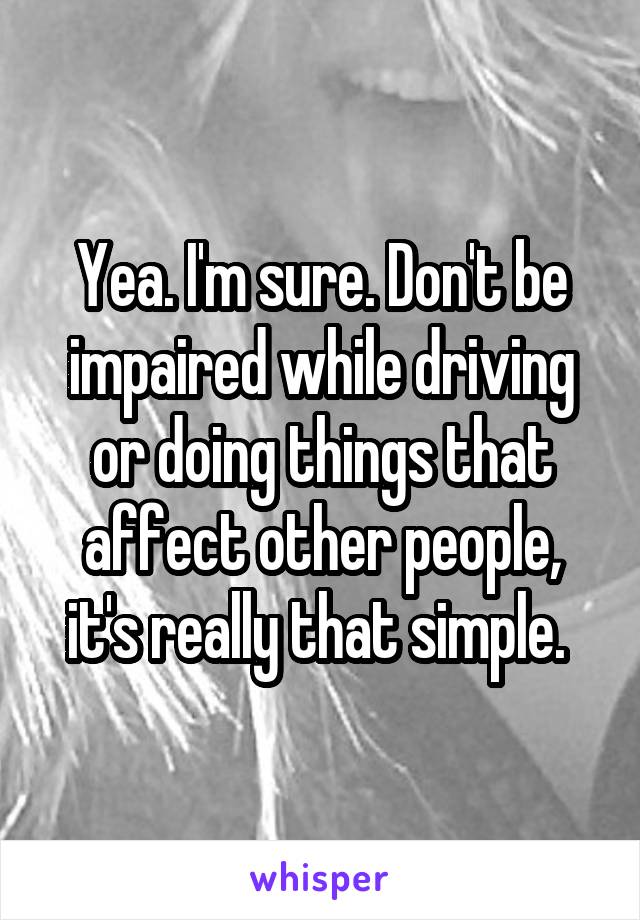 Yea. I'm sure. Don't be impaired while driving or doing things that affect other people, it's really that simple. 