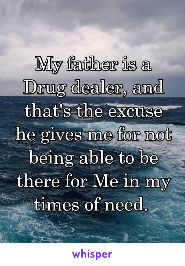 My father is a Drug dealer, and that's the excuse he gives me for not being able to be there for Me in my times of need. 