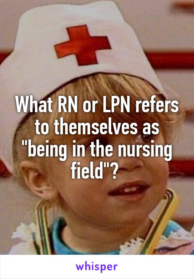 What RN or LPN refers to themselves as "being in the nursing field"? 