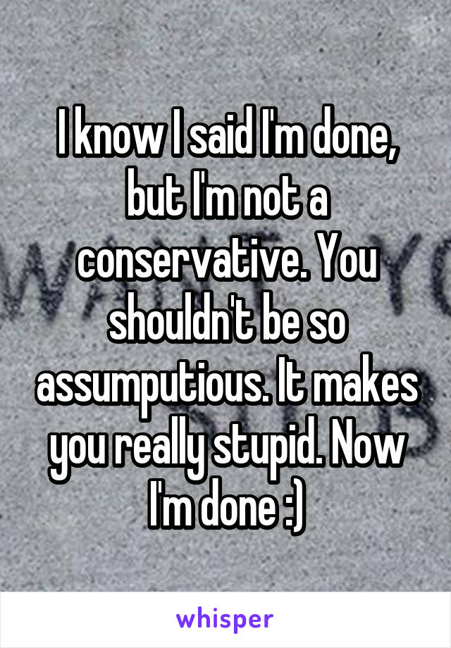 I know I said I'm done, but I'm not a conservative. You shouldn't be so assumputious. It makes you really stupid. Now I'm done :)