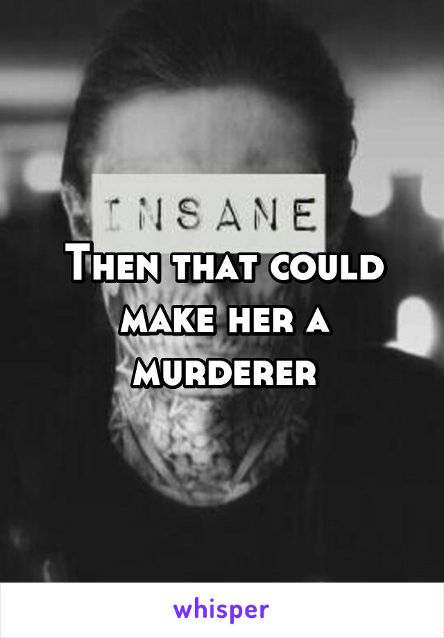 Then that could make her a murderer