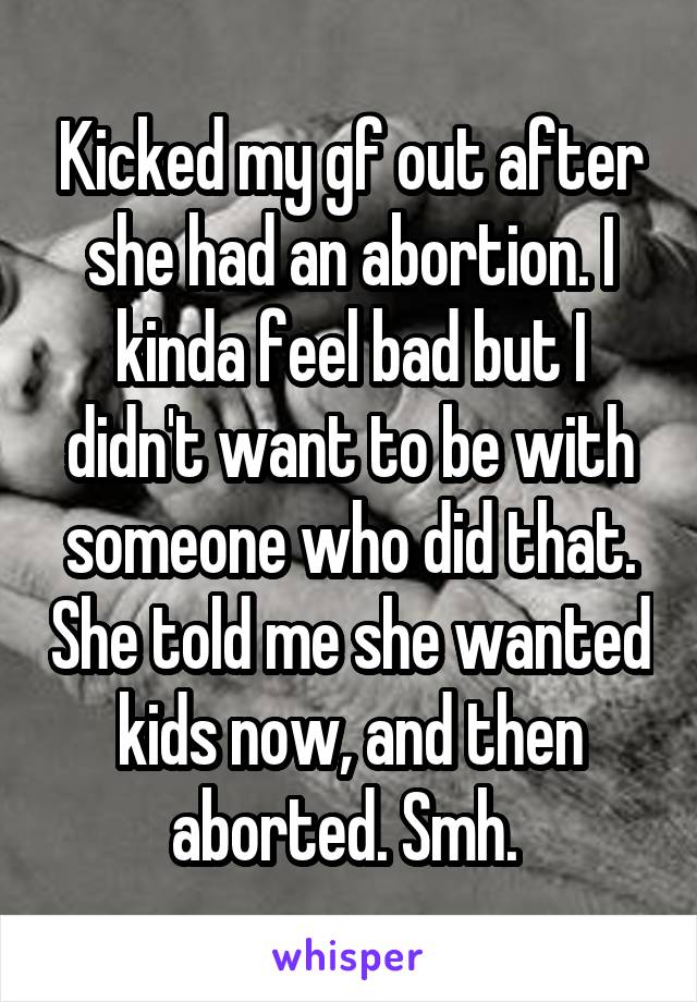 Kicked my gf out after she had an abortion. I kinda feel bad but I didn't want to be with someone who did that. She told me she wanted kids now, and then aborted. Smh. 