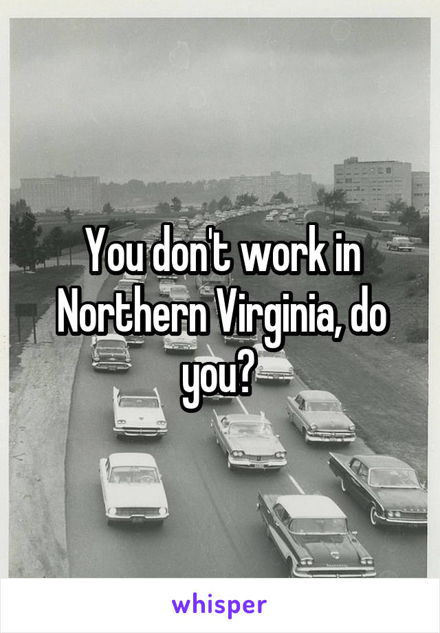 You don't work in Northern Virginia, do you? 